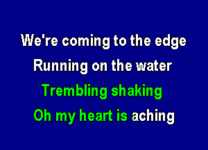 We're coming to the edge
Running on the water
Trembling shaking

Oh my heart is aching