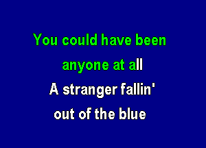 You could have been
anyone at all

A stranger fallin'
out of the blue