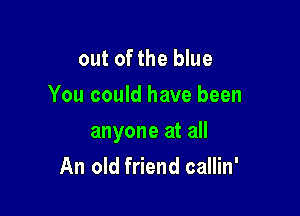 out of the blue
You could have been

anyone at all

An old friend callin'