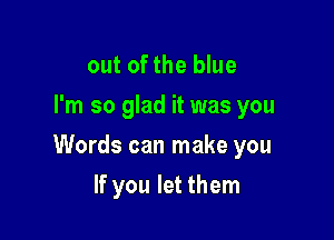 out of the blue
I'm so glad it was you

Words can make you

If you let them