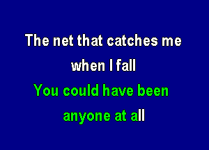 The net that catches me
when I fall
You could have been

anyone at all