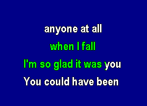 anyone at all
when I fall

I'm so glad it was you

You could have been