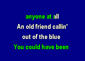 anyone at all

An old friend callin'
out of the blue
You could have been