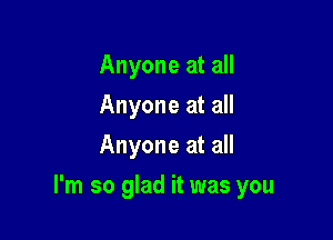 Anyone at all
Anyone at all
Anyone at all

I'm so glad it was you