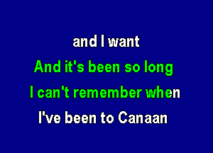 and I want

And it's been so long

lcan't remember when
I've been to Canaan