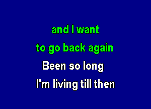 and I want
to go back again

Been so long

I'm living till then