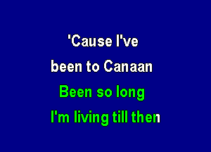 'Cause I've
been to Canaan
Been so long

I'm living till then