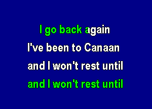 I go back again

I've been to Canaan
and I won't rest until
and I won't rest until