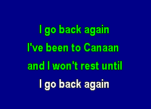 I go back again
I've been to Canaan
and I won't rest until

I go back again