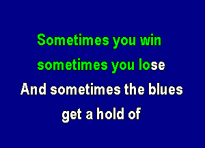 Sometimes you win

sometimes you lose
And sometimes the blues
get a hold of