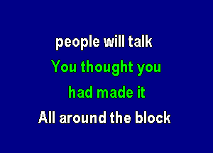 people will talk

You thought you

had made it
All around the block