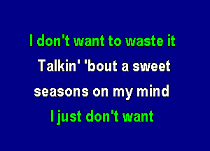 I don't want to waste it
Talkin' 'bout a sweet
seasons on my mind

ljust don't want