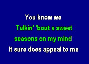 You know we
Talkin' 'bout a sweet
seasons on my mind

It sure does appeal to me