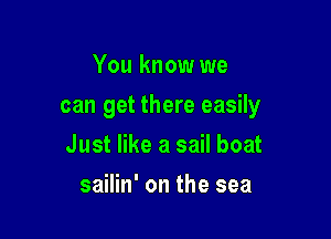 You know we

can get there easily

Just like a sail boat
sailin' on the sea