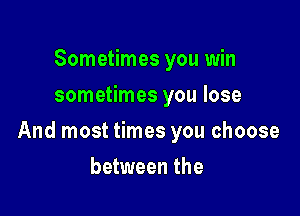 Sometimes you win
sometimes you lose

And most times you choose

between the