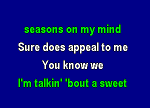 seasons on my mind

Sure does appeal to me

You know we
I'm talkin' 'bout a sweet