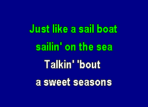 Just like a sail boat
sailin' on the sea

Talkin' 'bout
a sweet seasons