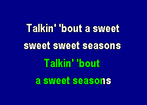 Talkin' 'bout a sweet
sweet sweet seasons

Talkin' 'bout
a sweet seasons