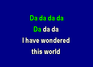 Dadadada
Dadada

l have wondered

this world