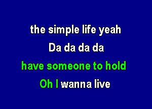 the simple life yeah
Da da da da

have someone to hold

0h lwanna live