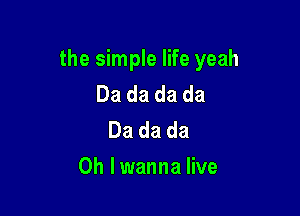 the simple life yeah
Da da da da
Dadada

0h lwanna live