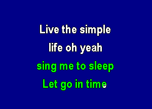 Live the simple
life oh yeah

sing me to sleep

Let go in time
