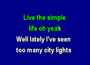 Live the simple

life oh yeah
Well lately I've seen
too many city lights