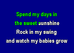 Spend my days in
the sweet sunshine
Rock in my swing

and watch my babies grow