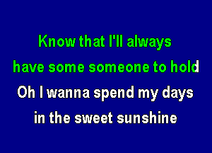 Know that I'll always
have some someone to hold

0h lwanna spend my days

in the sweet sunshine