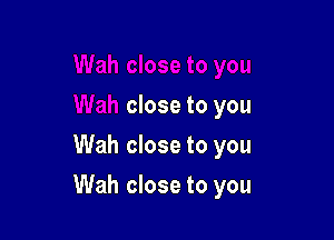 close to you
Wah close to you

Wah close to you