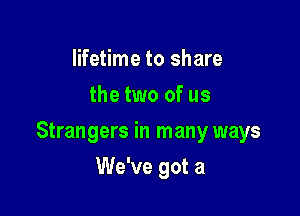 lifetime to share
the two of us

Strangers in many ways

We've got a