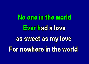 No one in the world
Ever had a love

as sweet as my love

For nowhere in the world