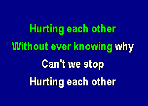 Hurting each other
Without ever knowing why

Can't we stop

Hurting each other