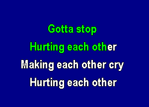 Gotta stop
Hurting each other

Making each other cry

Hurting each other