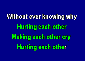 Without ever knowing why
Hurting each other

Making each other cry

Hurting each other