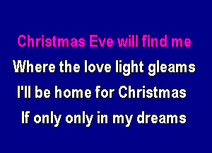 ne
Where the love light gleams
I'll be home for Christmas

If only only in my dreams