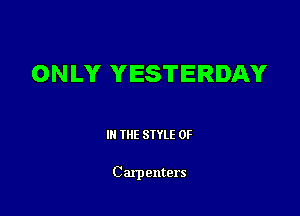 ONLY YESTERDAY

Ill WE SIYLE OF

C arpemers