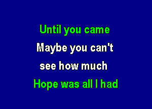 Until you came

Maybe you can't

see how much
Hope was all I had