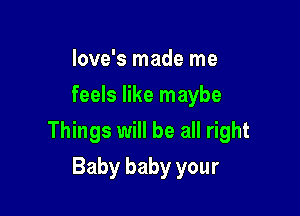 Iove's made me
feels like maybe

Things will be all right

Baby baby your