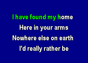 lhave found my home

Here in your arms
Nowhere else on earth
I'd really rather be