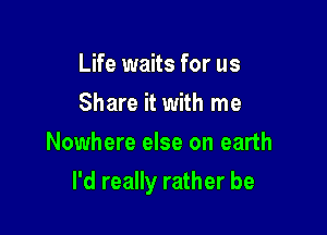 Life waits for us
Share it with me
Nowhere else on earth

I'd really rather be