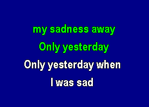 my sadness away

Only yesterday

Only yesterday when
l was sad