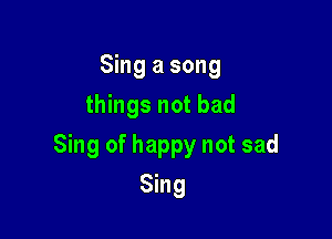 Sing a song
things not bad

Sing of happy not sad

Sing