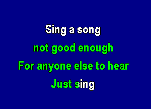 Sing a song

not good enough
For anyone else to hear
Just sing