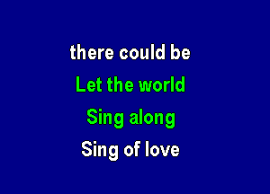 there could be
Let the world
Sing along

Sing of love