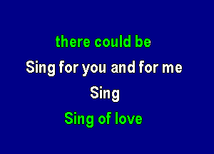 there could be
Sing for you and for me
Sing

Sing of love