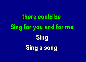there could be
Sing for you and for me
Sing

Sing a song