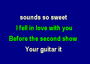 sounds so sweet

I fell in love with you

Before the second show
Your guitar it