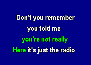 Don't you remember
you told me

you're not really

Here it's just the radio