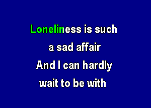 Loneliness is such
a sad affair

And I can hardly
wait to be with